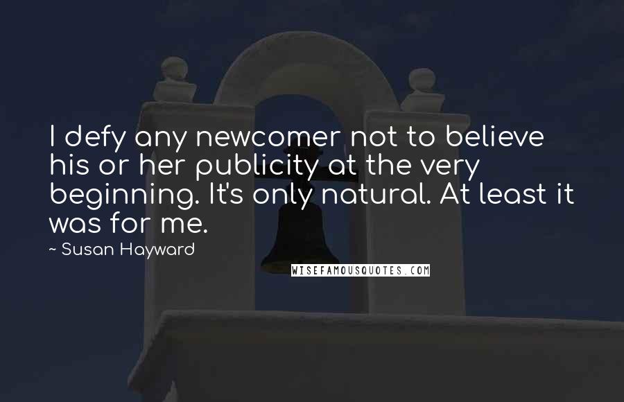 Susan Hayward Quotes: I defy any newcomer not to believe his or her publicity at the very beginning. It's only natural. At least it was for me.