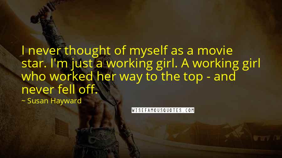 Susan Hayward Quotes: I never thought of myself as a movie star. I'm just a working girl. A working girl who worked her way to the top - and never fell off.