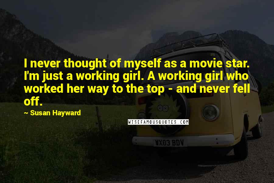 Susan Hayward Quotes: I never thought of myself as a movie star. I'm just a working girl. A working girl who worked her way to the top - and never fell off.