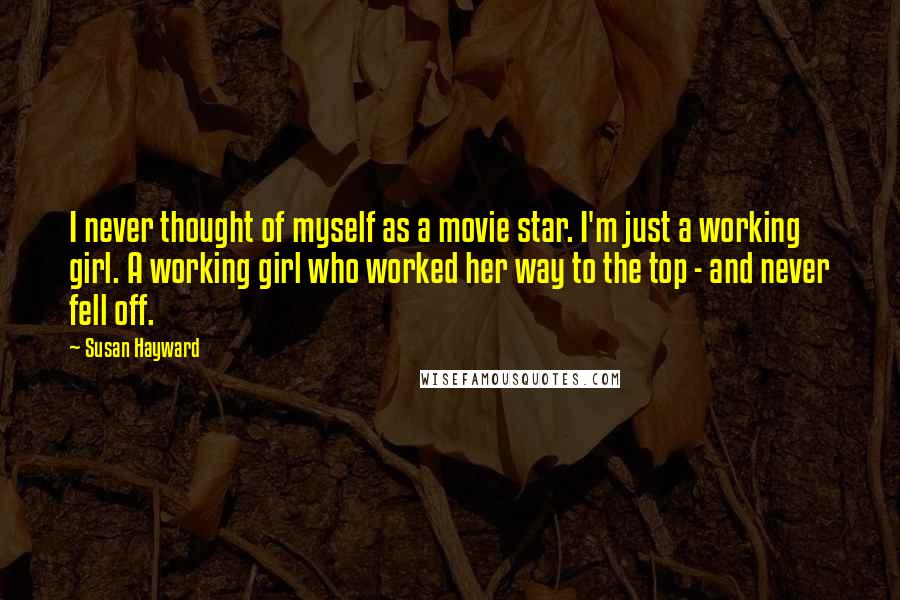 Susan Hayward Quotes: I never thought of myself as a movie star. I'm just a working girl. A working girl who worked her way to the top - and never fell off.