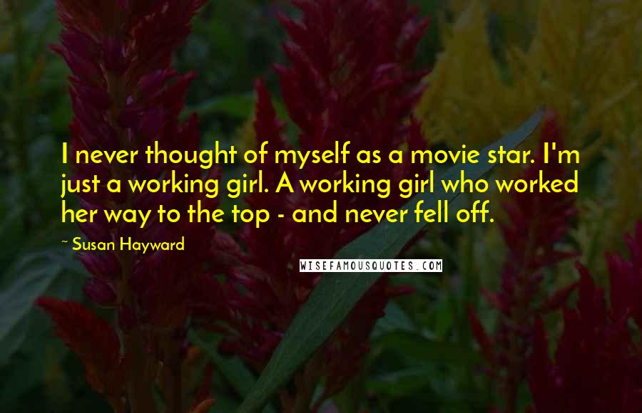 Susan Hayward Quotes: I never thought of myself as a movie star. I'm just a working girl. A working girl who worked her way to the top - and never fell off.