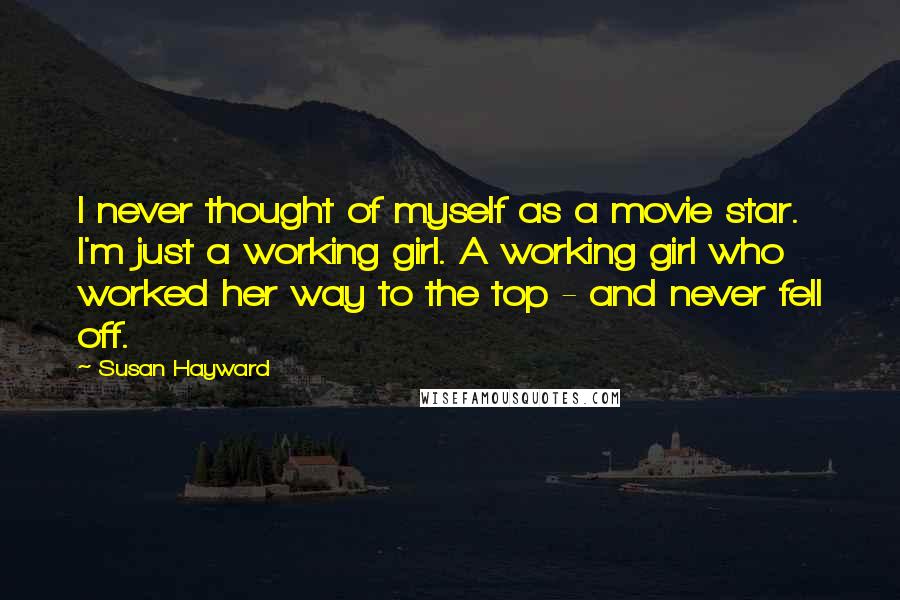 Susan Hayward Quotes: I never thought of myself as a movie star. I'm just a working girl. A working girl who worked her way to the top - and never fell off.