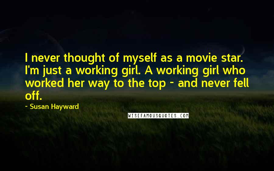 Susan Hayward Quotes: I never thought of myself as a movie star. I'm just a working girl. A working girl who worked her way to the top - and never fell off.