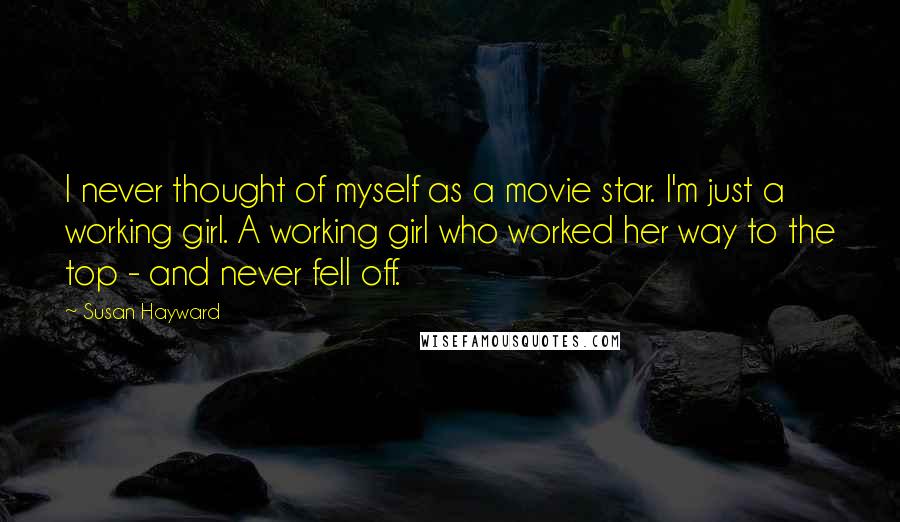 Susan Hayward Quotes: I never thought of myself as a movie star. I'm just a working girl. A working girl who worked her way to the top - and never fell off.