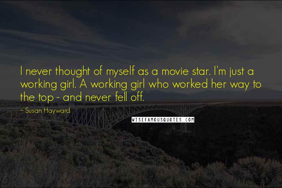 Susan Hayward Quotes: I never thought of myself as a movie star. I'm just a working girl. A working girl who worked her way to the top - and never fell off.