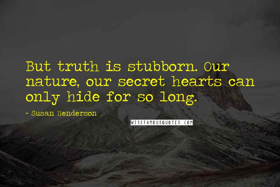Susan Henderson Quotes: But truth is stubborn. Our nature, our secret hearts can only hide for so long.