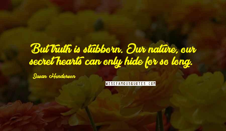 Susan Henderson Quotes: But truth is stubborn. Our nature, our secret hearts can only hide for so long.