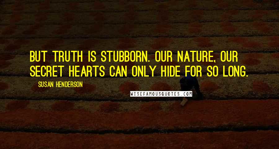 Susan Henderson Quotes: But truth is stubborn. Our nature, our secret hearts can only hide for so long.