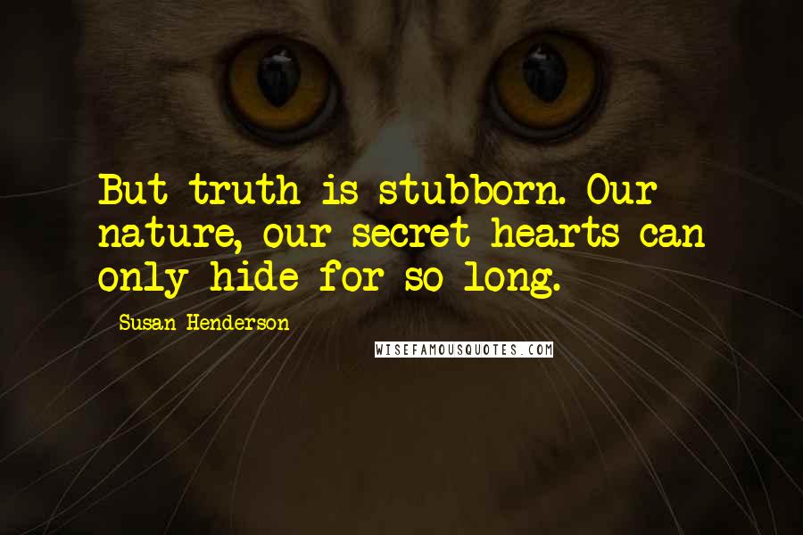 Susan Henderson Quotes: But truth is stubborn. Our nature, our secret hearts can only hide for so long.