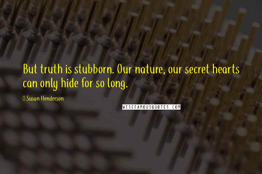 Susan Henderson Quotes: But truth is stubborn. Our nature, our secret hearts can only hide for so long.