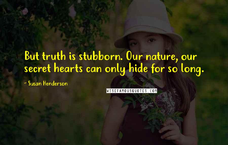 Susan Henderson Quotes: But truth is stubborn. Our nature, our secret hearts can only hide for so long.