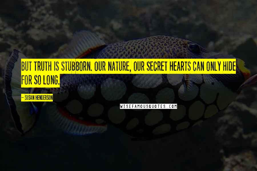 Susan Henderson Quotes: But truth is stubborn. Our nature, our secret hearts can only hide for so long.