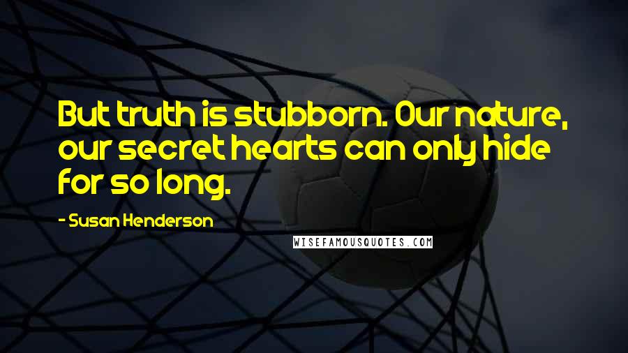 Susan Henderson Quotes: But truth is stubborn. Our nature, our secret hearts can only hide for so long.