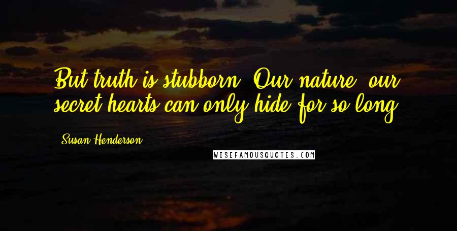 Susan Henderson Quotes: But truth is stubborn. Our nature, our secret hearts can only hide for so long.