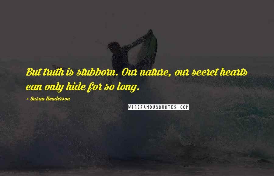 Susan Henderson Quotes: But truth is stubborn. Our nature, our secret hearts can only hide for so long.