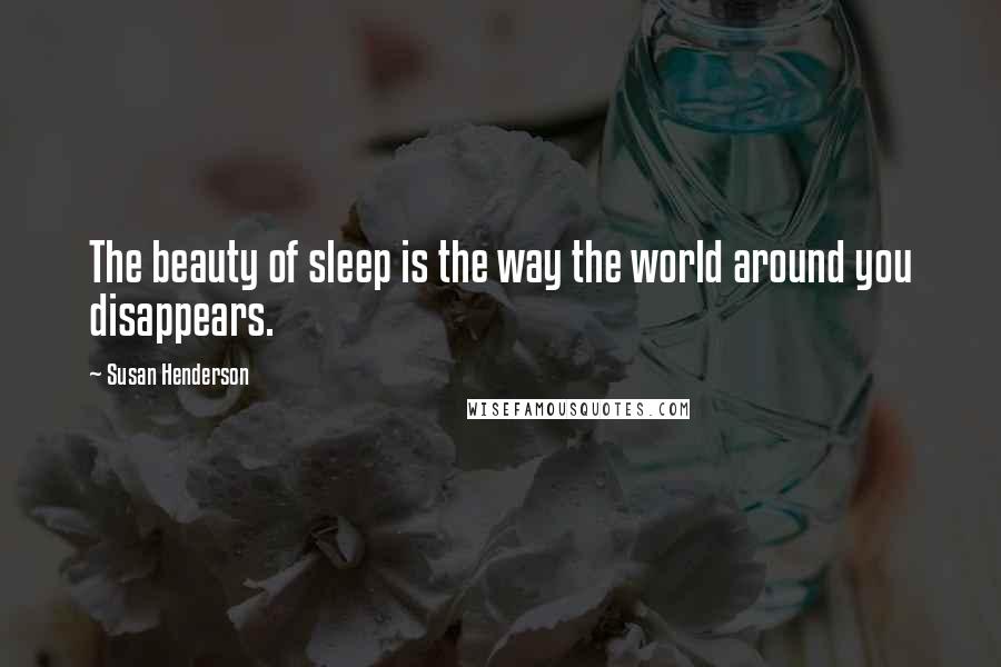 Susan Henderson Quotes: The beauty of sleep is the way the world around you disappears.