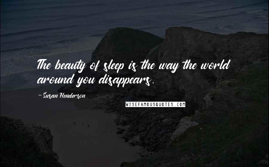 Susan Henderson Quotes: The beauty of sleep is the way the world around you disappears.