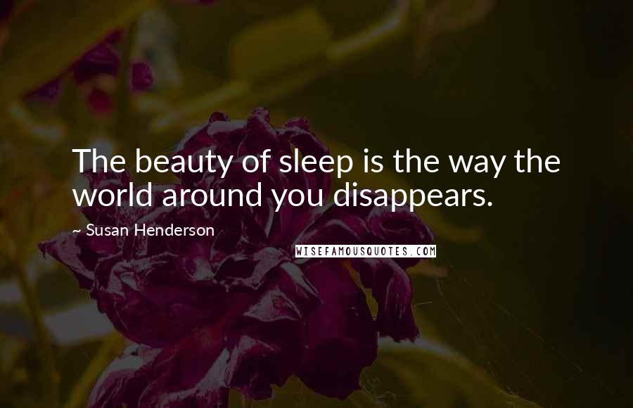 Susan Henderson Quotes: The beauty of sleep is the way the world around you disappears.