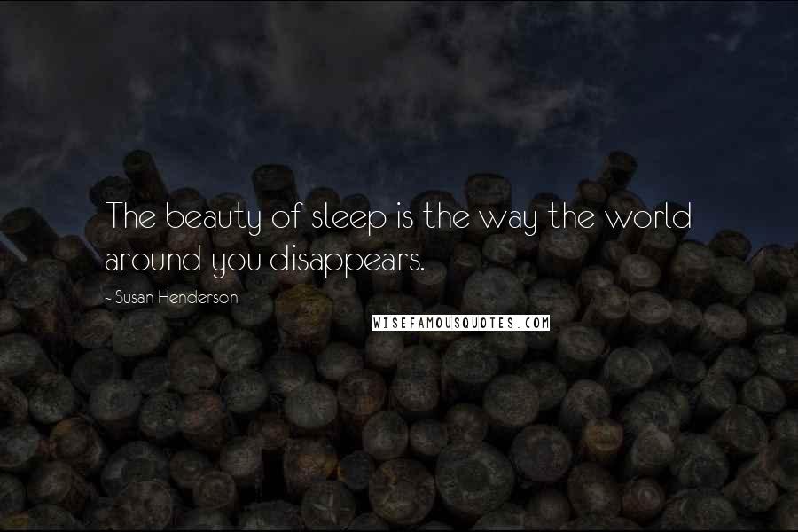 Susan Henderson Quotes: The beauty of sleep is the way the world around you disappears.