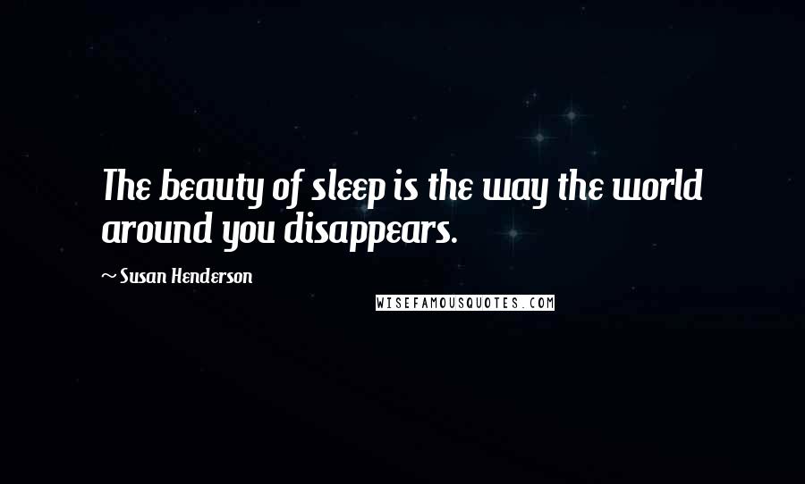 Susan Henderson Quotes: The beauty of sleep is the way the world around you disappears.