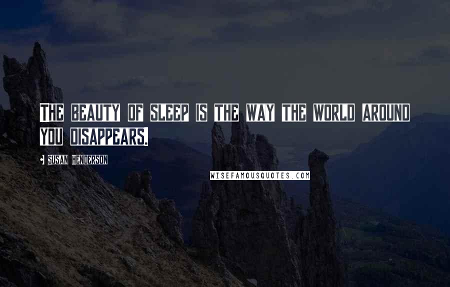 Susan Henderson Quotes: The beauty of sleep is the way the world around you disappears.