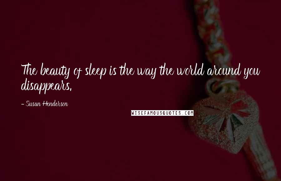 Susan Henderson Quotes: The beauty of sleep is the way the world around you disappears.