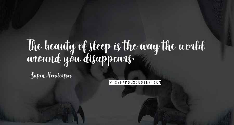 Susan Henderson Quotes: The beauty of sleep is the way the world around you disappears.