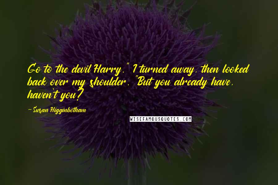 Susan Higginbotham Quotes: Go to the devil Harry." I turned away, then looked back over my shoulder. "But you already have, haven't you?