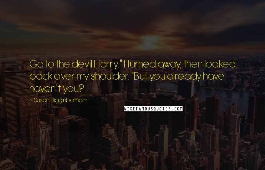 Susan Higginbotham Quotes: Go to the devil Harry." I turned away, then looked back over my shoulder. "But you already have, haven't you?