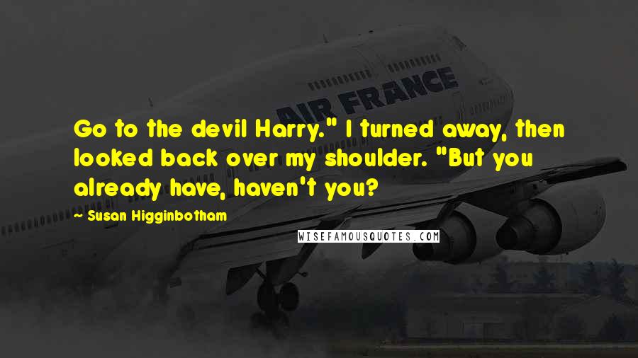 Susan Higginbotham Quotes: Go to the devil Harry." I turned away, then looked back over my shoulder. "But you already have, haven't you?