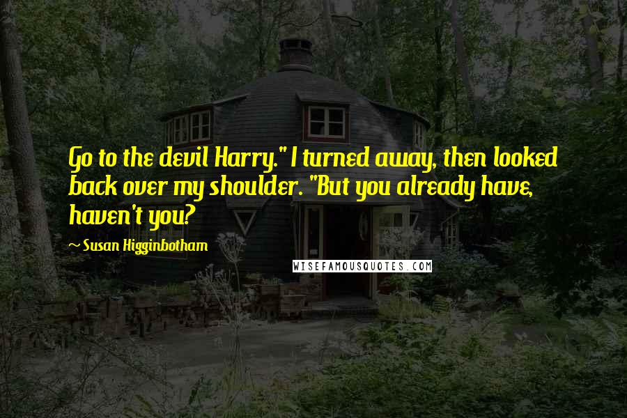 Susan Higginbotham Quotes: Go to the devil Harry." I turned away, then looked back over my shoulder. "But you already have, haven't you?