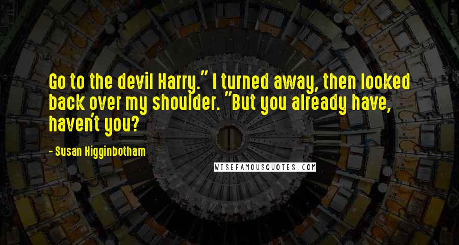 Susan Higginbotham Quotes: Go to the devil Harry." I turned away, then looked back over my shoulder. "But you already have, haven't you?