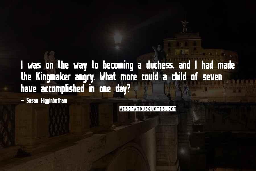 Susan Higginbotham Quotes: I was on the way to becoming a duchess, and I had made the Kingmaker angry. What more could a child of seven have accomplished in one day?