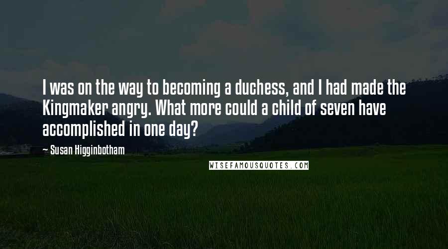 Susan Higginbotham Quotes: I was on the way to becoming a duchess, and I had made the Kingmaker angry. What more could a child of seven have accomplished in one day?