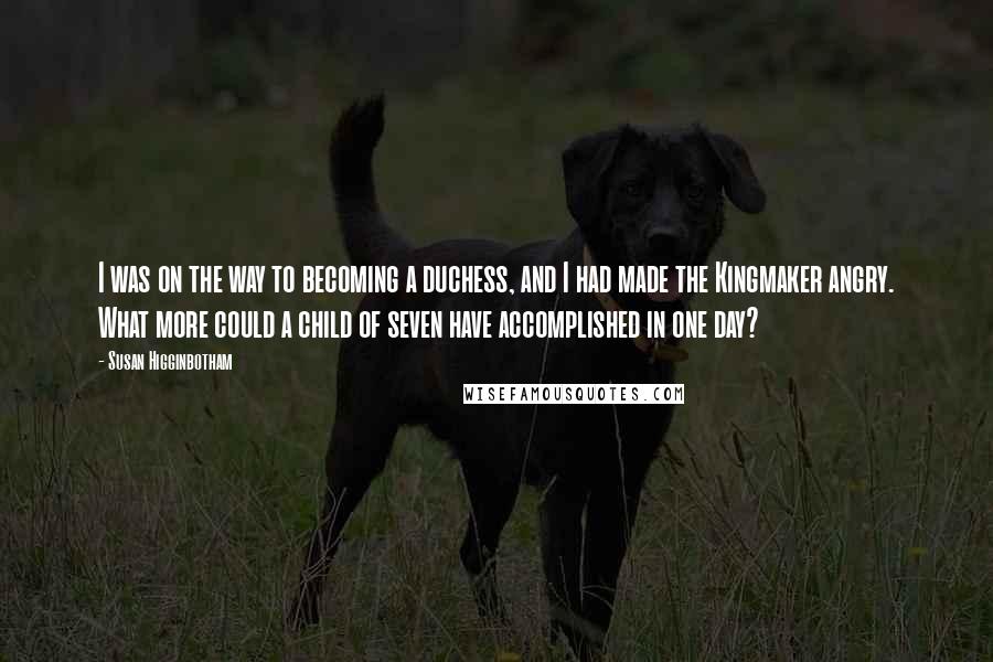 Susan Higginbotham Quotes: I was on the way to becoming a duchess, and I had made the Kingmaker angry. What more could a child of seven have accomplished in one day?