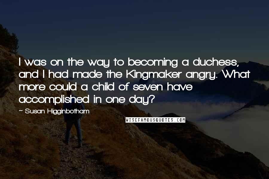 Susan Higginbotham Quotes: I was on the way to becoming a duchess, and I had made the Kingmaker angry. What more could a child of seven have accomplished in one day?