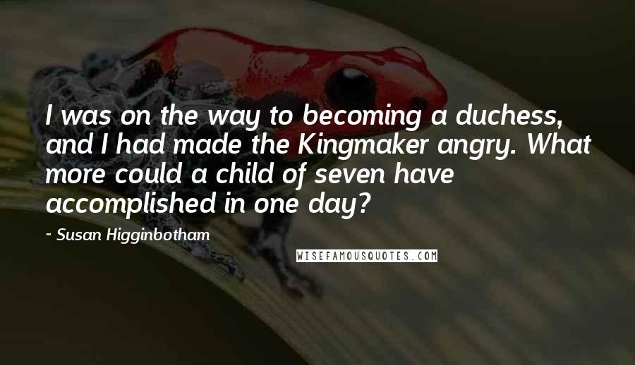 Susan Higginbotham Quotes: I was on the way to becoming a duchess, and I had made the Kingmaker angry. What more could a child of seven have accomplished in one day?