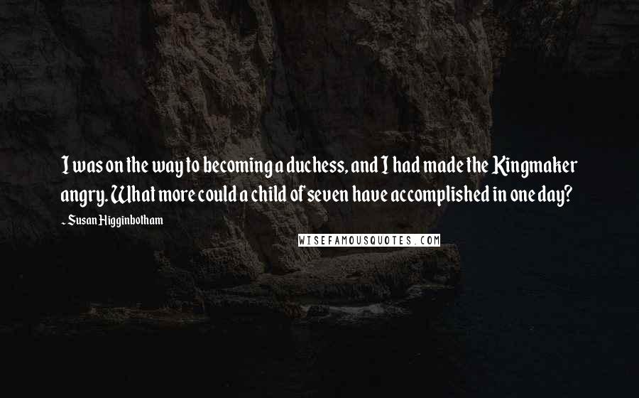 Susan Higginbotham Quotes: I was on the way to becoming a duchess, and I had made the Kingmaker angry. What more could a child of seven have accomplished in one day?