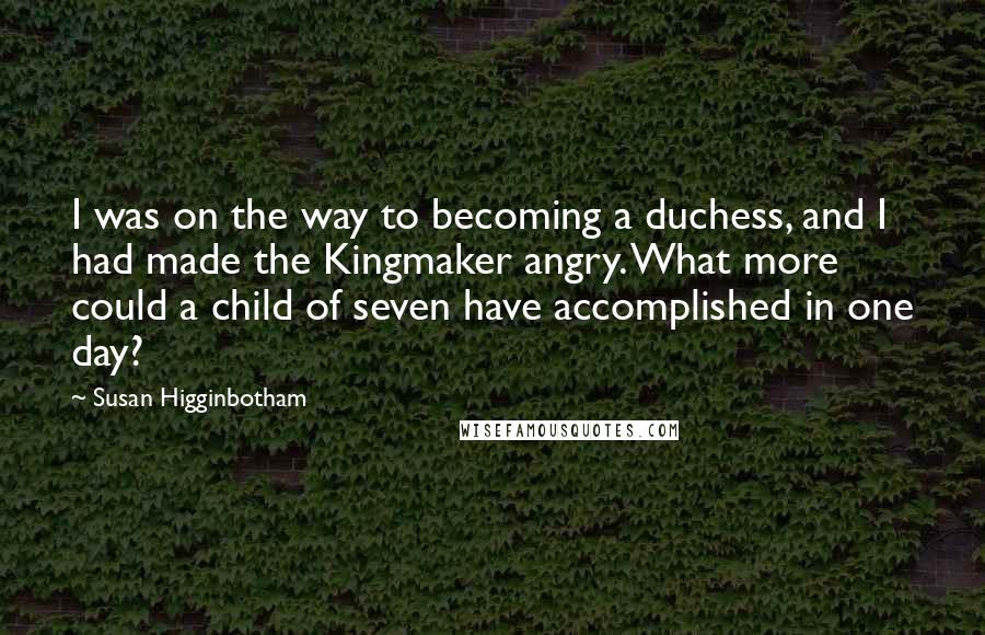 Susan Higginbotham Quotes: I was on the way to becoming a duchess, and I had made the Kingmaker angry. What more could a child of seven have accomplished in one day?