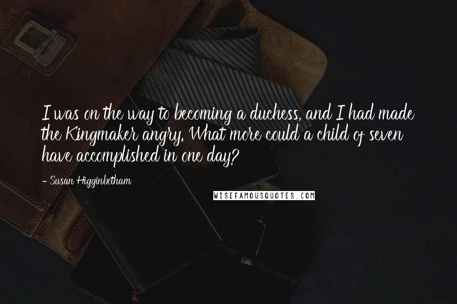 Susan Higginbotham Quotes: I was on the way to becoming a duchess, and I had made the Kingmaker angry. What more could a child of seven have accomplished in one day?