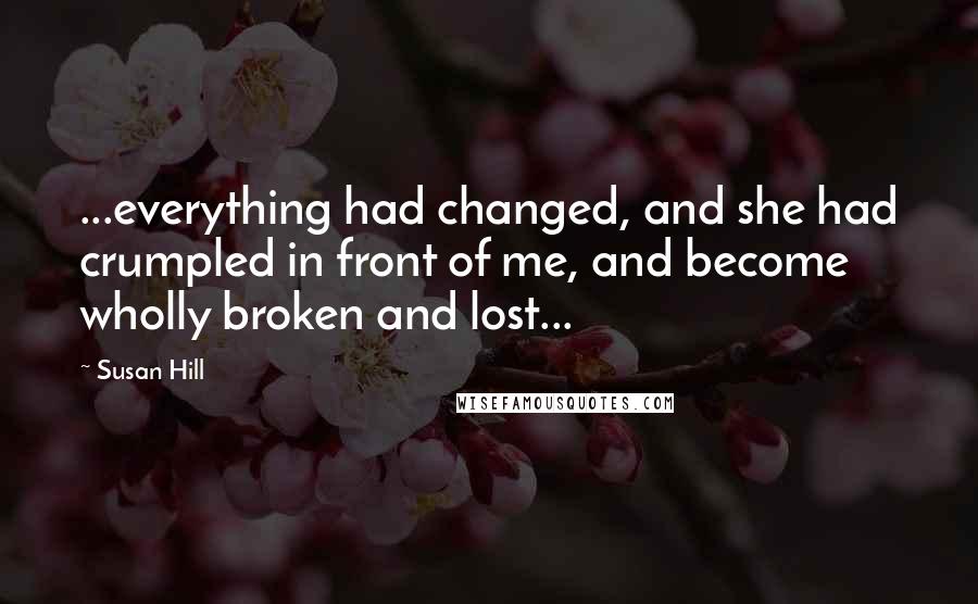 Susan Hill Quotes: ...everything had changed, and she had crumpled in front of me, and become wholly broken and lost...