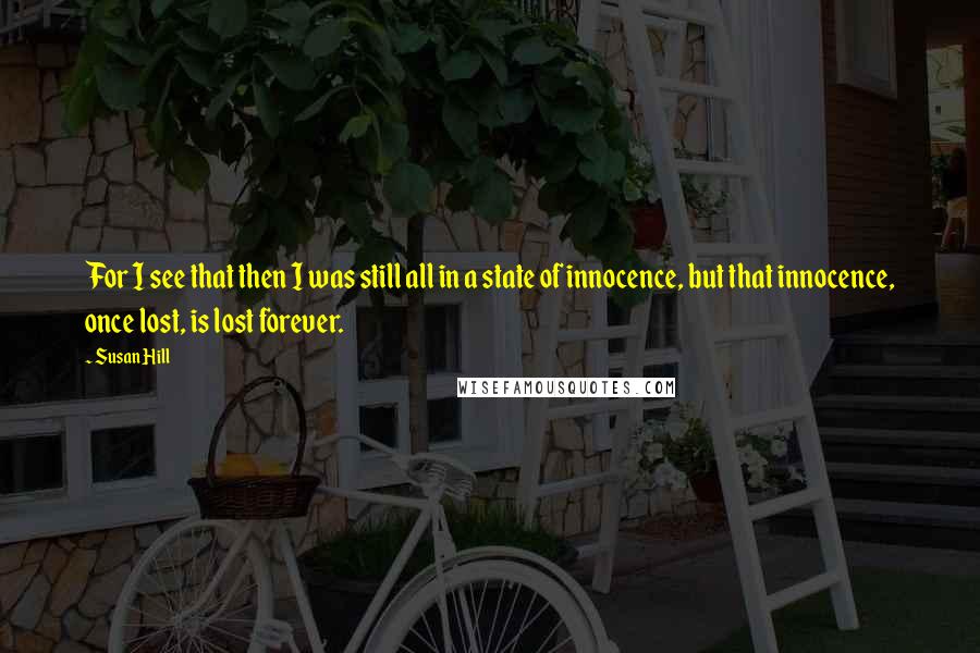 Susan Hill Quotes: For I see that then I was still all in a state of innocence, but that innocence, once lost, is lost forever.