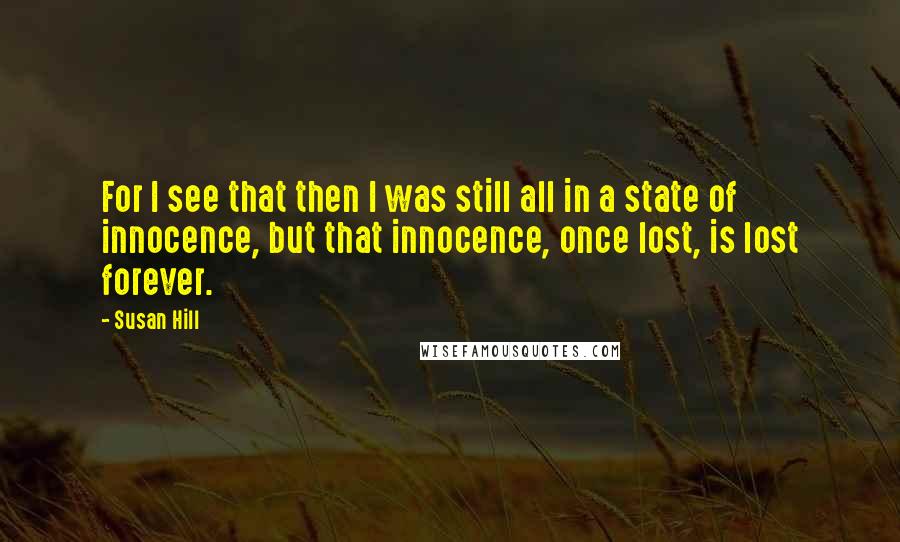 Susan Hill Quotes: For I see that then I was still all in a state of innocence, but that innocence, once lost, is lost forever.