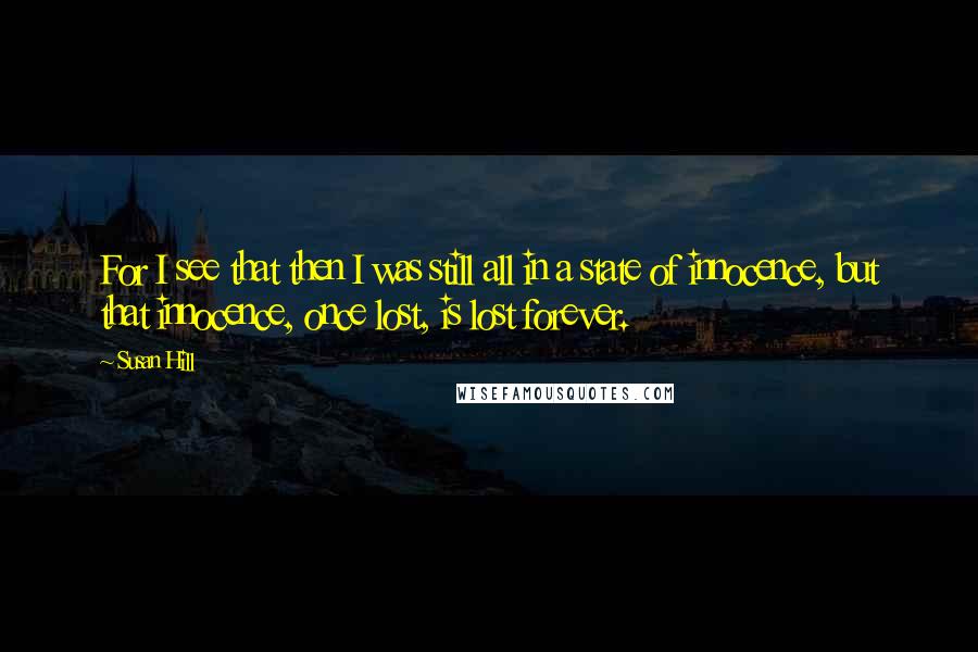 Susan Hill Quotes: For I see that then I was still all in a state of innocence, but that innocence, once lost, is lost forever.