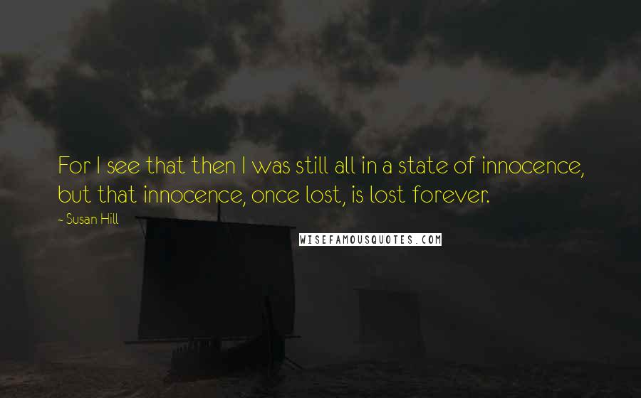 Susan Hill Quotes: For I see that then I was still all in a state of innocence, but that innocence, once lost, is lost forever.