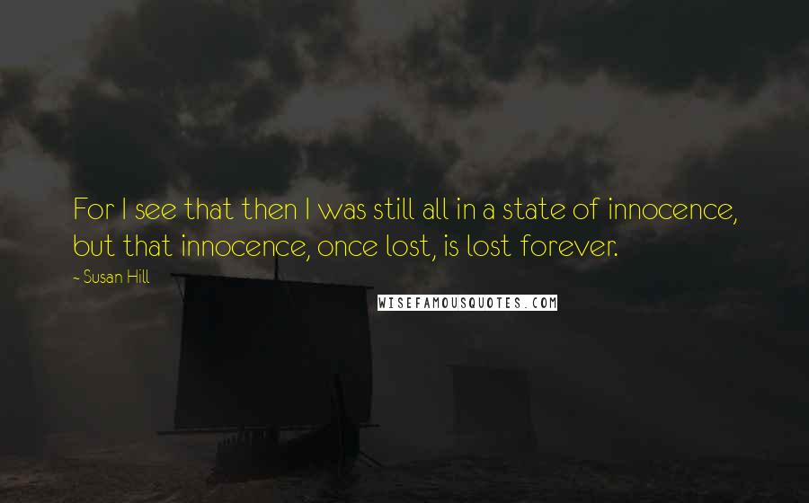 Susan Hill Quotes: For I see that then I was still all in a state of innocence, but that innocence, once lost, is lost forever.