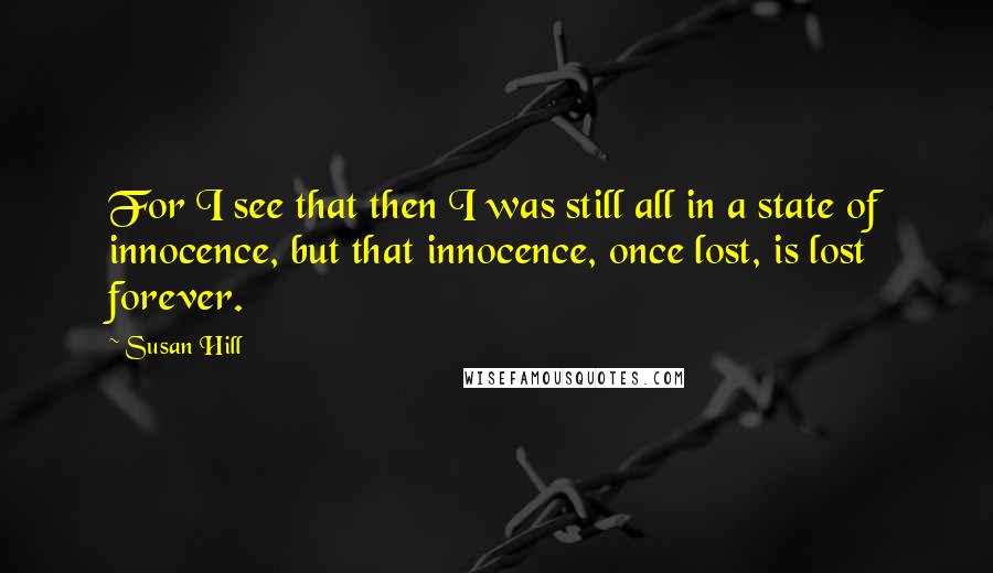 Susan Hill Quotes: For I see that then I was still all in a state of innocence, but that innocence, once lost, is lost forever.