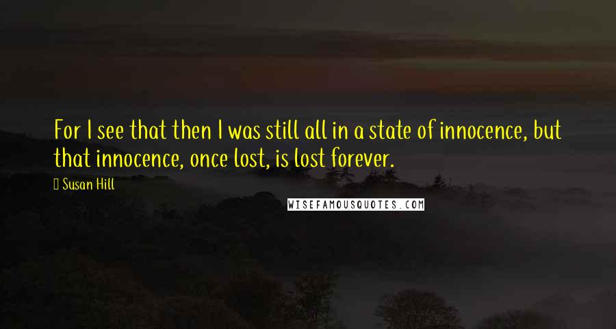 Susan Hill Quotes: For I see that then I was still all in a state of innocence, but that innocence, once lost, is lost forever.