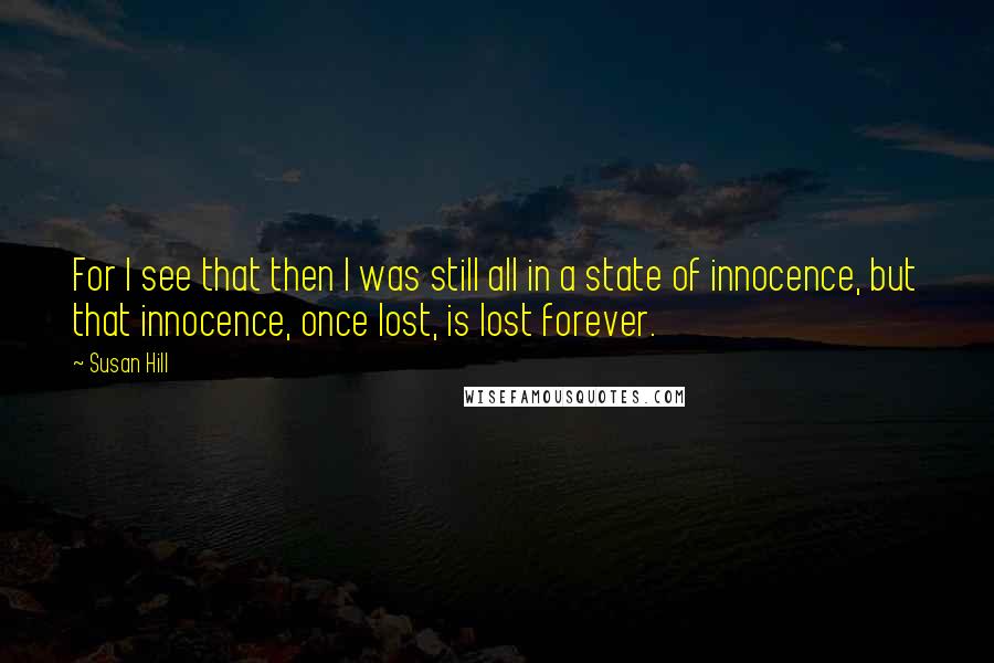 Susan Hill Quotes: For I see that then I was still all in a state of innocence, but that innocence, once lost, is lost forever.