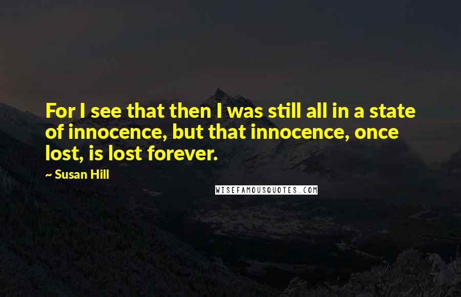 Susan Hill Quotes: For I see that then I was still all in a state of innocence, but that innocence, once lost, is lost forever.